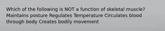 Which of the following is NOT a function of skeletal muscle? Maintains posture Regulates Temperature Circulates blood through body Creates bodily movement