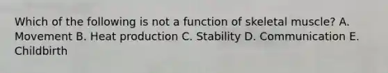 Which of the following is not a function of skeletal muscle? A. Movement B. Heat production C. Stability D. Communication E. Childbirth