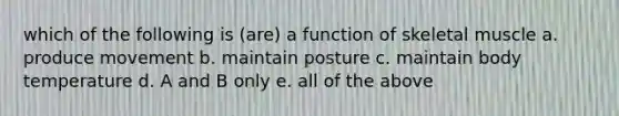 which of the following is (are) a function of skeletal muscle a. produce movement b. maintain posture c. maintain body temperature d. A and B only e. all of the above