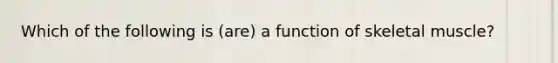 Which of the following is (are) a function of skeletal muscle?