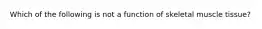 Which of the following is not a function of skeletal muscle tissue?