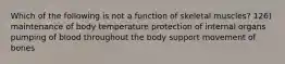 Which of the following is not a function of skeletal muscles? 126) maintenance of body temperature protection of internal organs pumping of blood throughout the body support movement of bones