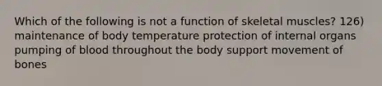 Which of the following is not a function of skeletal muscles? 126) maintenance of body temperature protection of internal organs pumping of blood throughout the body support movement of bones