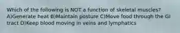 Which of the following is NOT a function of skeletal muscles? A)Generate heat B)Maintain posture C)Move food through the GI tract D)Keep blood moving in veins and lymphatics