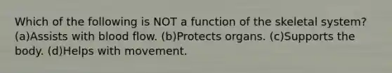 Which of the following is NOT a function of the skeletal system? (a)Assists with blood flow. (b)Protects organs. (c)Supports the body. (d)Helps with movement.