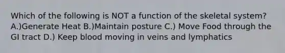 Which of the following is NOT a function of the skeletal system? A.)Generate Heat B.)Maintain posture C.) Move Food through the GI tract D.) Keep blood moving in veins and lymphatics