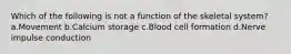 Which of the following is not a function of the skeletal system? a.Movement b.Calcium storage c.Blood cell formation d.Nerve impulse conduction