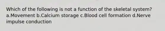 Which of the following is not a function of the skeletal system? a.Movement b.Calcium storage c.Blood cell formation d.Nerve impulse conduction