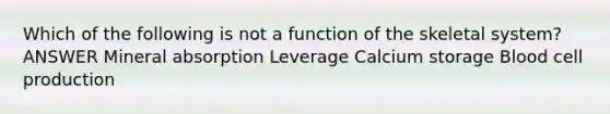 Which of the following is not a function of the skeletal system? ANSWER Mineral absorption Leverage Calcium storage Blood cell production