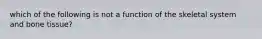 which of the following is not a function of the skeletal system and bone tissue?