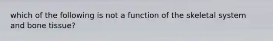 which of the following is not a function of the skeletal system and bone tissue?