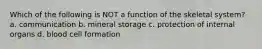 Which of the following is NOT a function of the skeletal system? a. communication b. mineral storage c. protection of internal organs d. blood cell formation