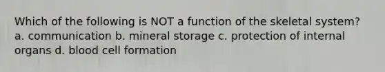 Which of the following is NOT a function of the skeletal system? a. communication b. mineral storage c. protection of internal organs d. blood cell formation