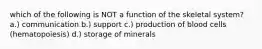 which of the following is NOT a function of the skeletal system? a.) communication b.) support c.) production of blood cells (hematopoiesis) d.) storage of minerals