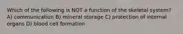 Which of the following is NOT a function of the skeletal system? A) communication B) mineral storage C) protection of internal organs D) blood cell formation