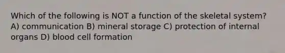 Which of the following is NOT a function of the skeletal system? A) communication B) mineral storage C) protection of internal organs D) blood cell formation
