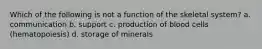 Which of the following is not a function of the skeletal system? a. communication b. support c. production of blood cells (hematopoiesis) d. storage of minerals