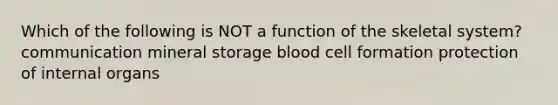 Which of the following is NOT a function of the skeletal system? communication mineral storage blood cell formation protection of internal organs