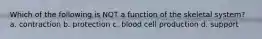 Which of the following is NOT a function of the skeletal system? a. contraction b. protection c. blood cell production d. support