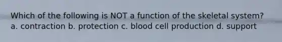 Which of the following is NOT a function of the skeletal system? a. contraction b. protection c. blood cell production d. support