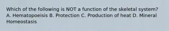 Which of the following is NOT a function of the skeletal system? A. Hematopoeisis B. Protection C. Production of heat D. Mineral Homeostasis