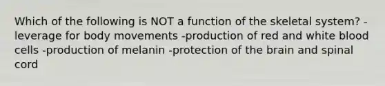 Which of the following is NOT a function of the skeletal system? -leverage for body movements -production of red and white blood cells -production of melanin -protection of the brain and spinal cord