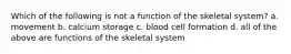 Which of the following is not a function of the skeletal system? a. movement b. calcium storage c. blood cell formation d. all of the above are functions of the skeletal system