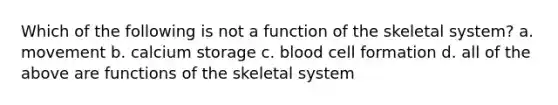 Which of the following is not a function of the skeletal system? a. movement b. calcium storage c. blood cell formation d. all of the above are functions of the skeletal system