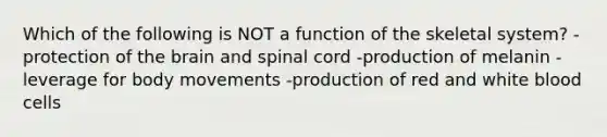 Which of the following is NOT a function of the skeletal system? -protection of the brain and spinal cord -production of melanin -leverage for body movements -production of red and white blood cells