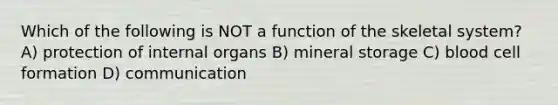 Which of the following is NOT a function of the skeletal system? A) protection of internal organs B) mineral storage C) blood cell formation D) communication