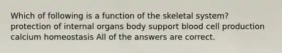 Which of following is a function of the skeletal system? protection of internal organs body support blood cell production calcium homeostasis All of the answers are correct.