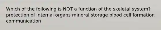 Which of the following is NOT a function of the skeletal system? protection of internal organs mineral storage blood cell formation communication