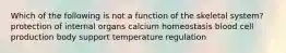 Which of the following is not a function of the skeletal system? protection of internal organs calcium homeostasis blood cell production body support temperature regulation