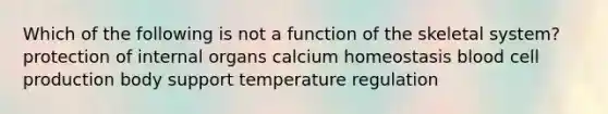 Which of the following is not a function of the skeletal system? protection of internal organs calcium homeostasis blood cell production body support temperature regulation