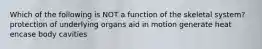 Which of the following is NOT a function of the skeletal system? protection of underlying organs aid in motion generate heat encase body cavities