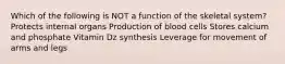 Which of the following is NOT a function of the skeletal system? Protects internal organs Production of blood cells Stores calcium and phosphate Vitamin Dz synthesis Leverage for movement of arms and legs