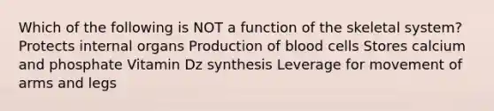 Which of the following is NOT a function of the skeletal system? Protects internal organs Production of blood cells Stores calcium and phosphate Vitamin Dz synthesis Leverage for movement of arms and legs