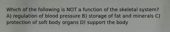 Which of the following is NOT a function of the skeletal system? A) regulation of <a href='https://www.questionai.com/knowledge/kD0HacyPBr-blood-pressure' class='anchor-knowledge'>blood pressure</a> B) storage of fat and minerals C) protection of soft body organs D) support the body