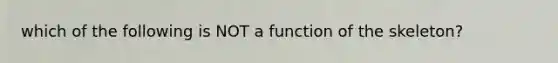 which of the following is NOT a function of the skeleton?