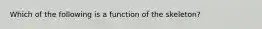 Which of the following is a function of the skeleton?