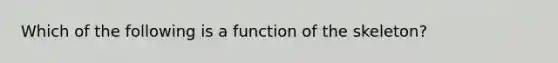 Which of the following is a function of the skeleton?