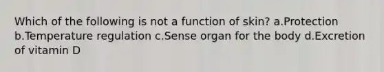 Which of the following is not a function of skin? a.Protection b.Temperature regulation c.Sense organ for the body d.Excretion of vitamin D