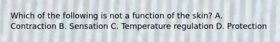 Which of the following is not a function of the skin? A. Contraction B. Sensation C. Temperature regulation D. Protection