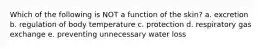 Which of the following is NOT a function of the skin? a. excretion b. regulation of body temperature c. protection d. respiratory gas exchange e. preventing unnecessary water loss