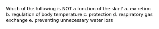 Which of the following is NOT a function of the skin? a. excretion b. regulation of body temperature c. protection d. respiratory gas exchange e. preventing unnecessary water loss