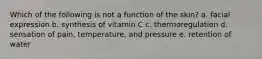 Which of the following is not a function of the skin? a. facial expression b. synthesis of vitamin C c. thermoregulation d. sensation of pain, temperature, and pressure e. retention of water