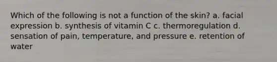 Which of the following is not a function of the skin? a. facial expression b. synthesis of vitamin C c. thermoregulation d. sensation of pain, temperature, and pressure e. retention of water