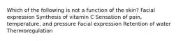 Which of the following is not a function of the skin? Facial expression Synthesis of vitamin C Sensation of pain, temperature, and pressure Facial expression Retention of water Thermoregulation