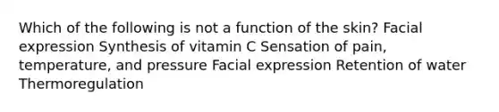 Which of the following is not a function of the skin? Facial expression Synthesis of vitamin C Sensation of pain, temperature, and pressure Facial expression Retention of water Thermoregulation