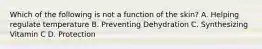 Which of the following is not a function of the skin? A. Helping regulate temperature B. Preventing Dehydration C. Synthesizing Vitamin C D. Protection
